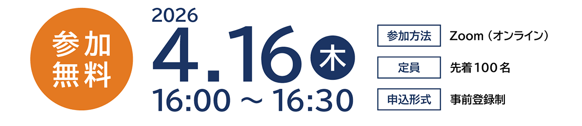 参加無料 2026年4月16日(木)16:00~16:30 参加方法:Zoom、定員:100名、申込形式:事前登録制