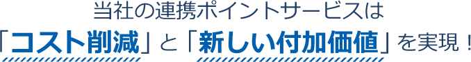 当社の連携ポイントサービスは「コスト削減」と「新しい付加価値」を実現！