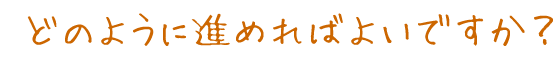 どのように進めればよいですか？