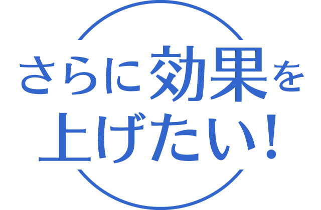 さらに効果を上げたい！