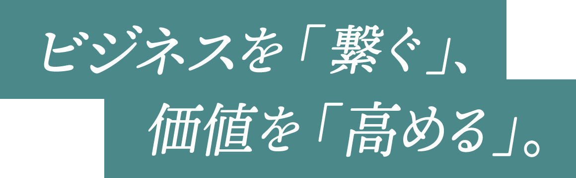 ビジネスを「繋ぐ」、価値を「高める」